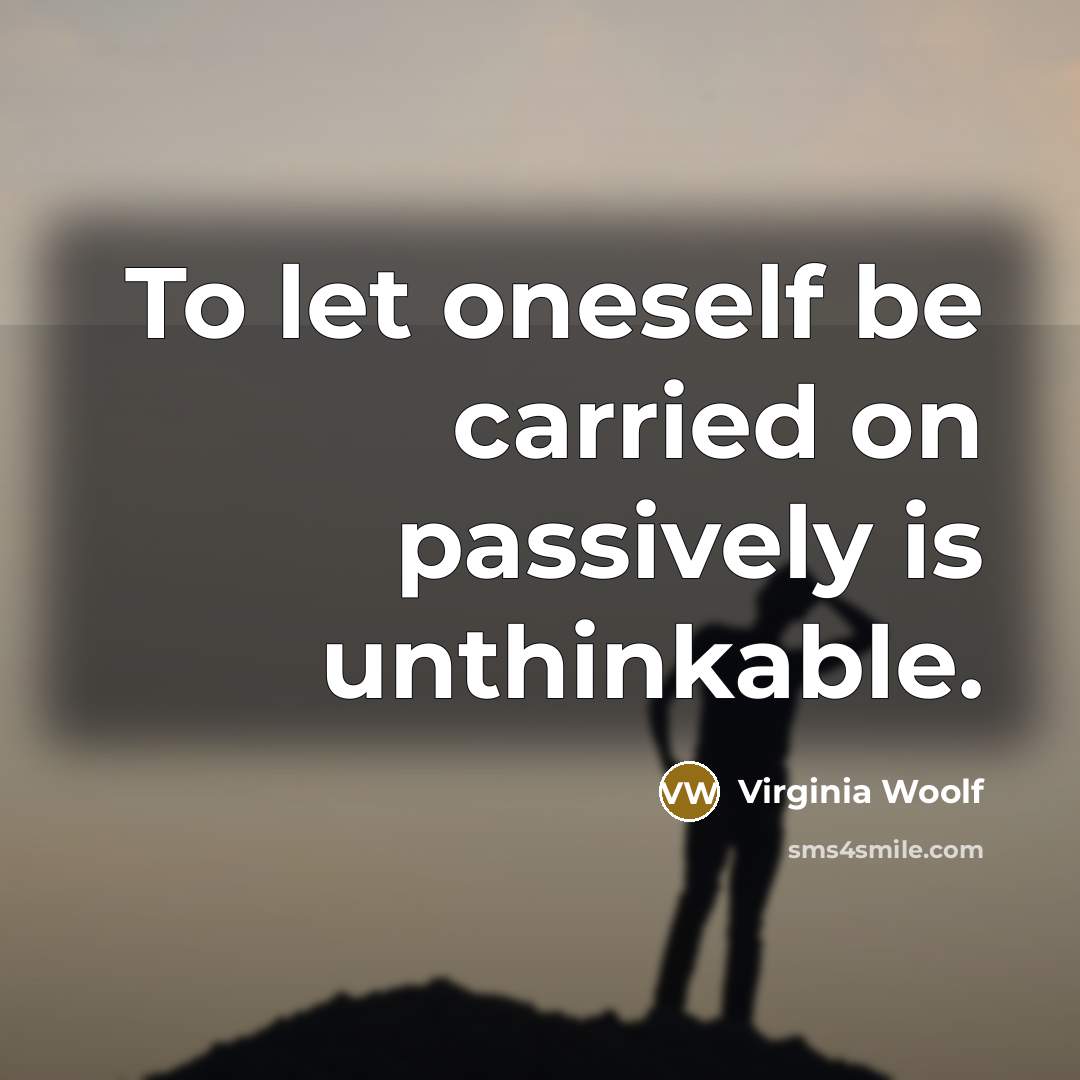 “To let oneself be carried on passively is unthinkable.…” quote by Virginia Woolf