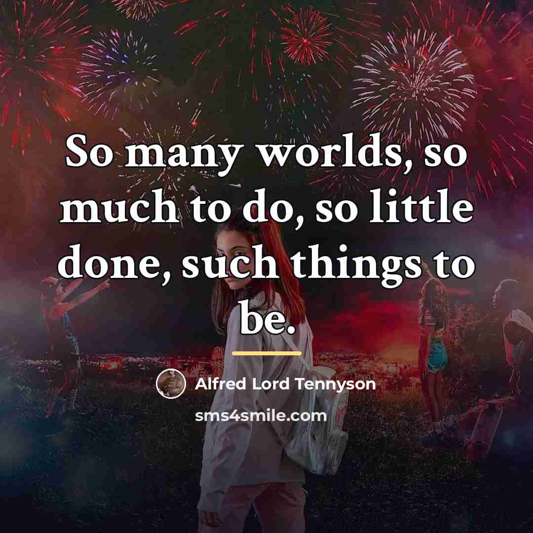 “So many worlds, so much to do, so little done,…” quote by Alfred Lord Tennyson