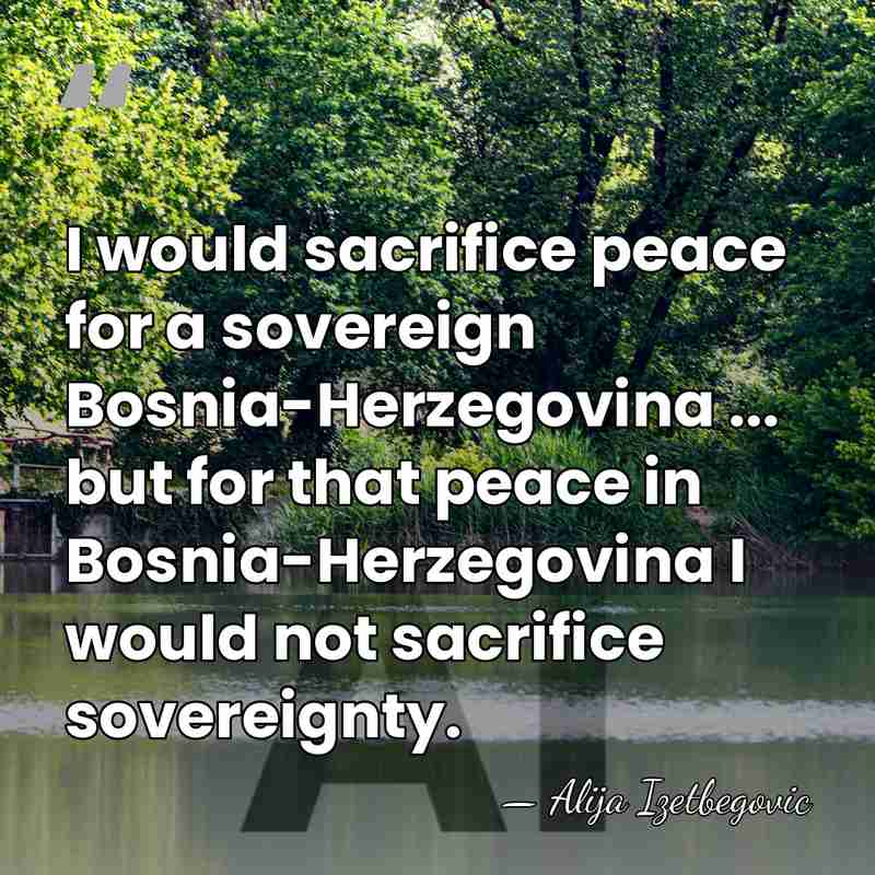 I would sacrifice peace for a sovereign Bosnia-Herzegovina ... but for that&hellip; - Alija Izetbegovic