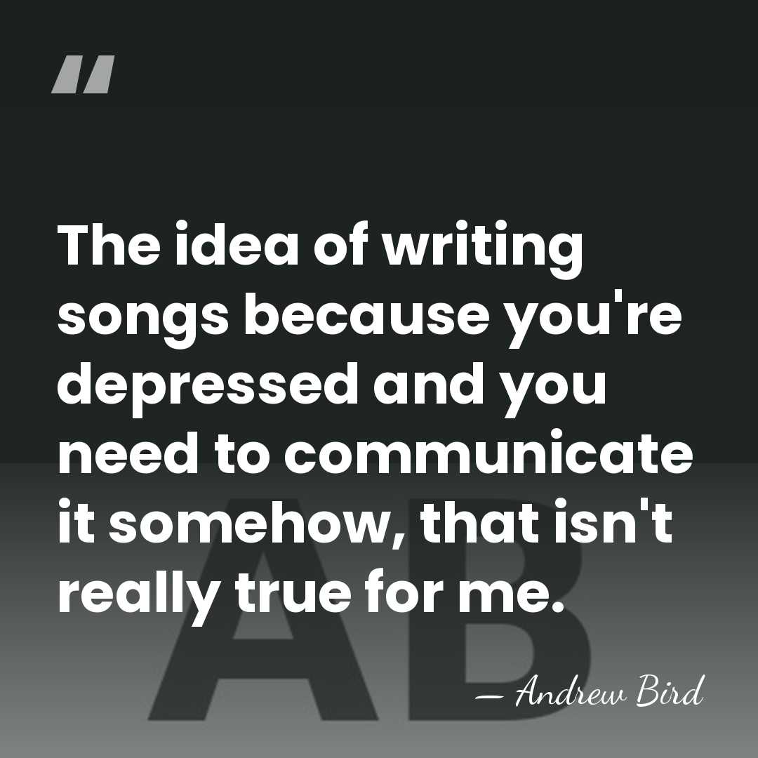 The idea of writing songs because you're depressed and you need to&hellip; - Andrew Bird