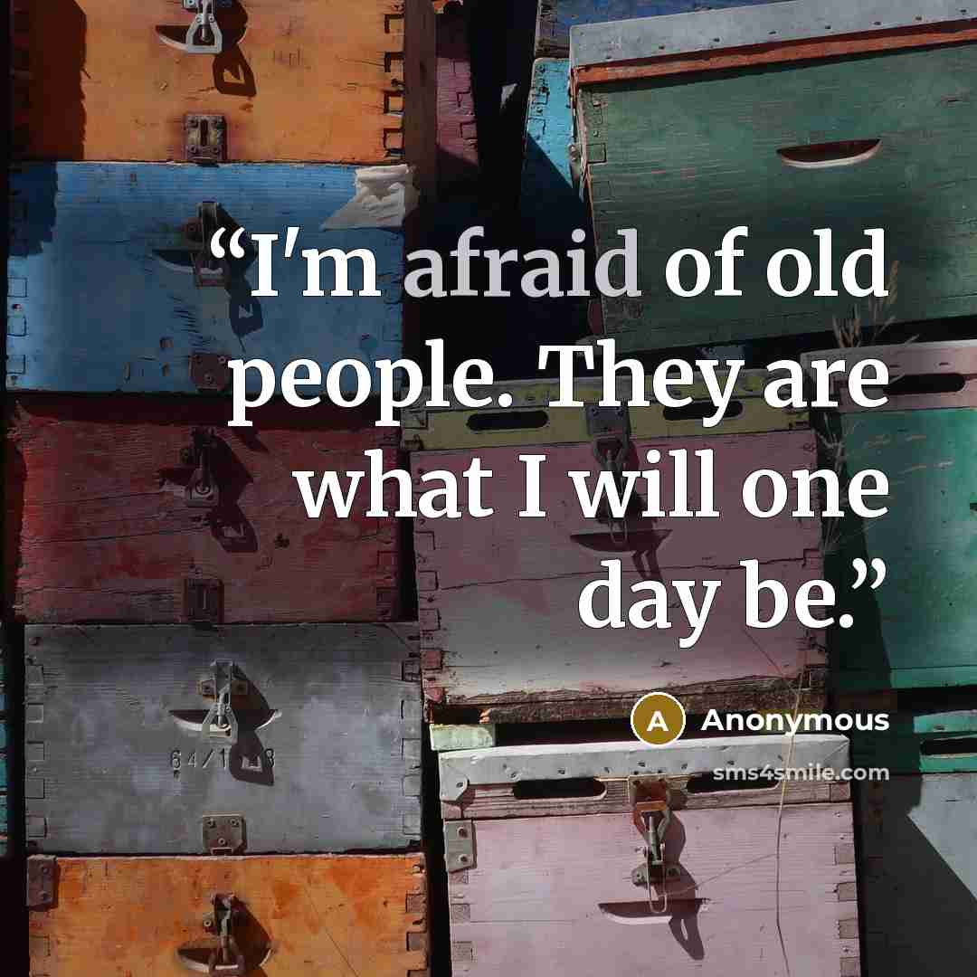 “I'm afraid of old people. They are what I will one day be.” quote by Anonymous
