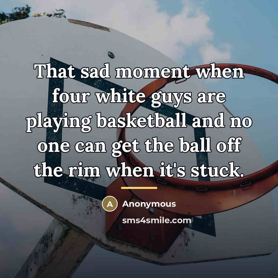 “That sad moment when four white guys are playing basketball…” quote by Anonymous