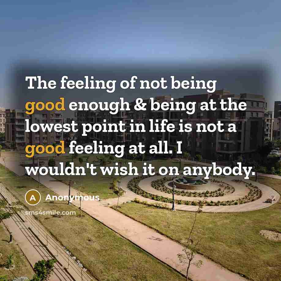 “The feeling of not being good enough & being at the lowest point in life is not a good feeling at all. I wouldn't wish it on anybody.” quote by Anonymous