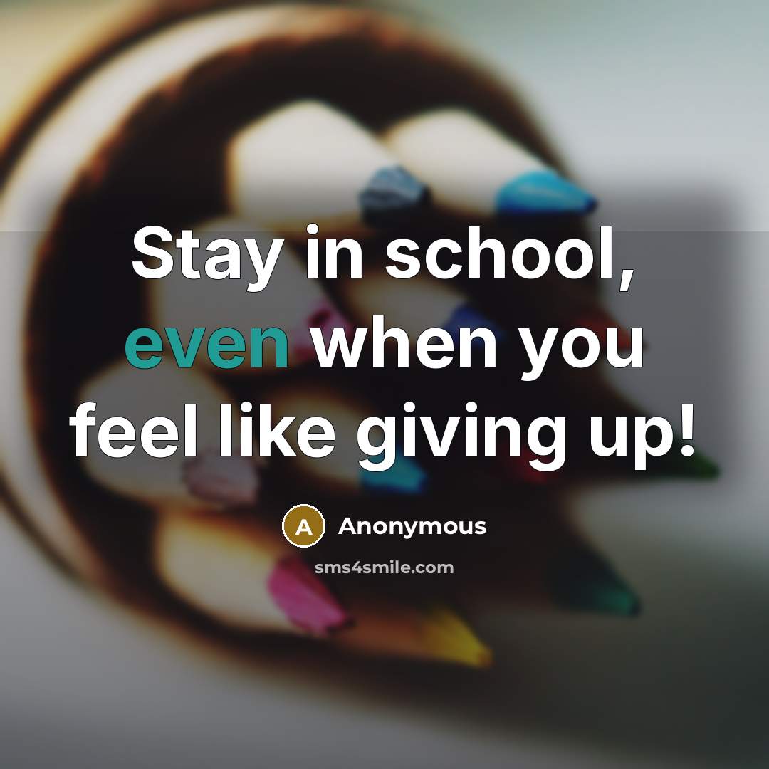 “Stay in school, even when you feel like giving up!” quote by Anonymous
