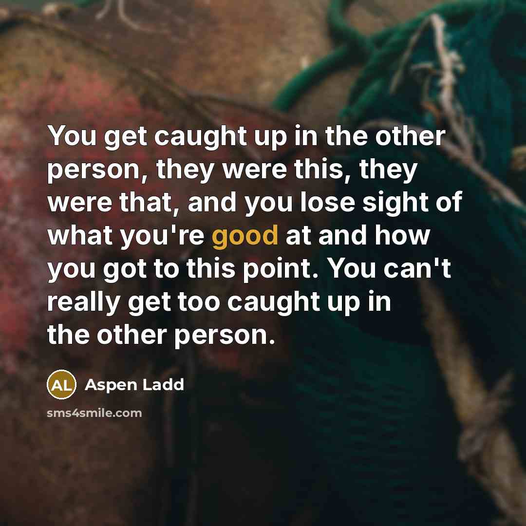 “You get caught up in the other person, they were this, they were that, and you lose sight of what you're good at and how you got to this point. You can't really get too caught up in the other person.” quote by Aspen Ladd