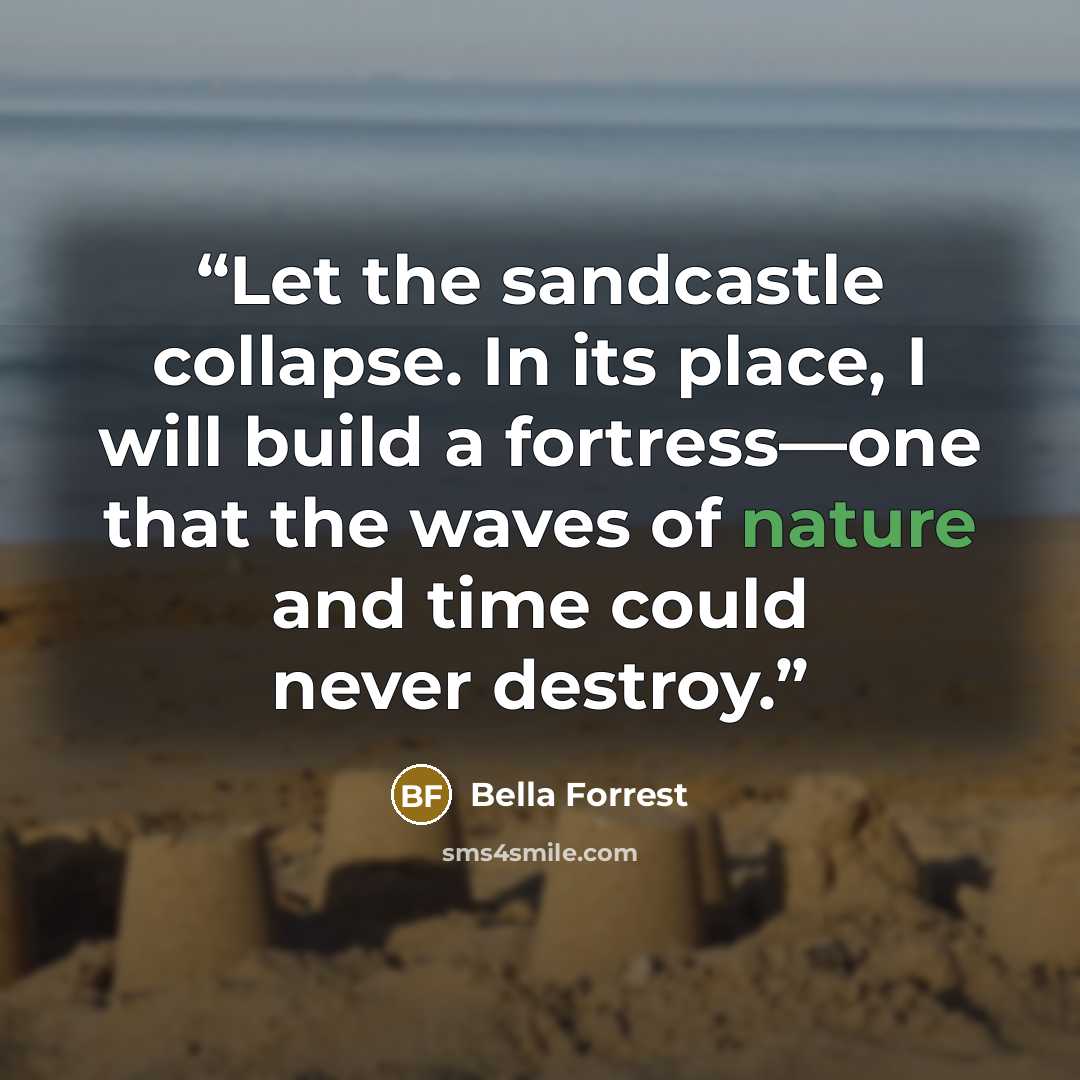 “Let the sandcastle collapse. In its place, I will build a fortress—one that the waves of nature and time could never destroy.” quote by Bella Forrest