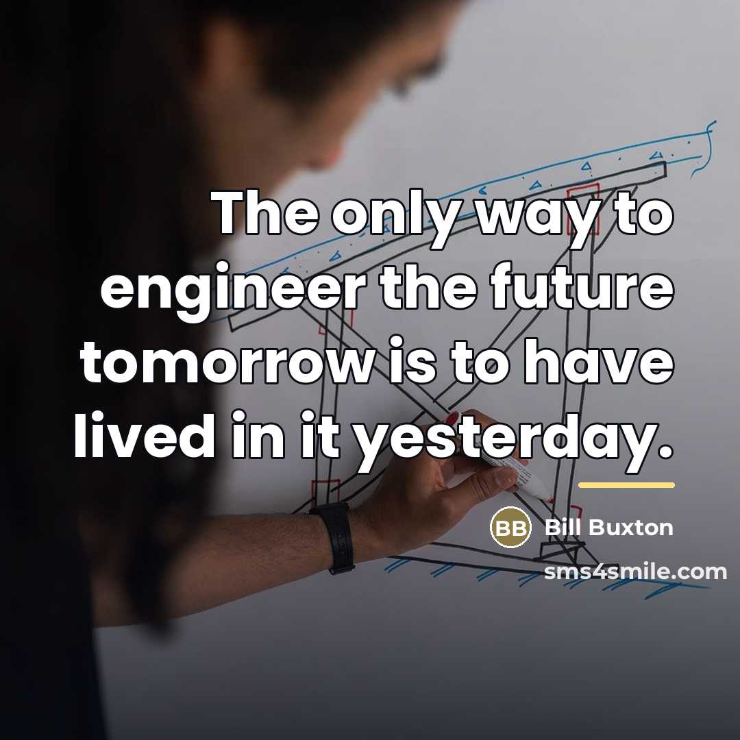 “The only way to engineer the future tomorrow is to…” quote by Bill Buxton