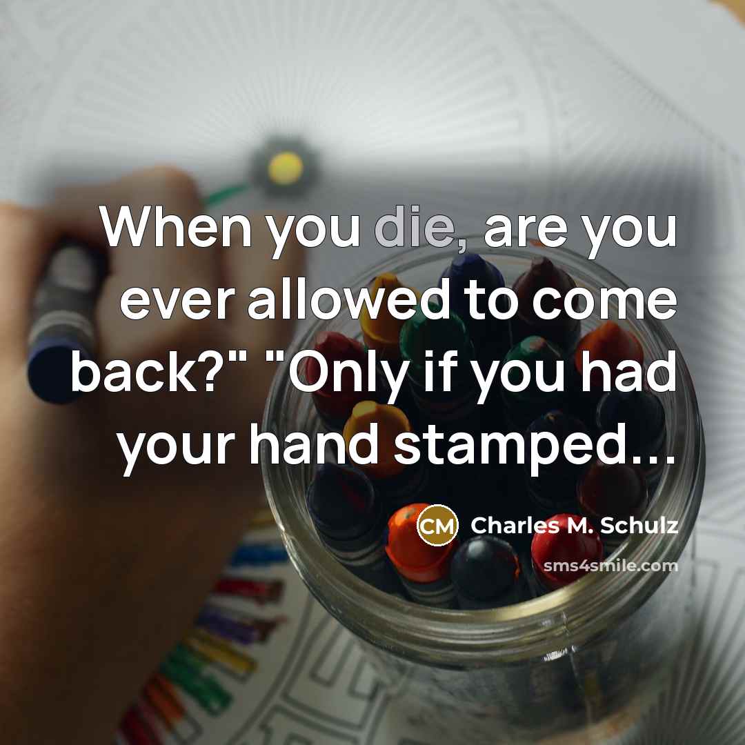 “When you die, are you ever allowed to come back?" "Only if you had your hand stamped...” quote by Charles M. Schulz