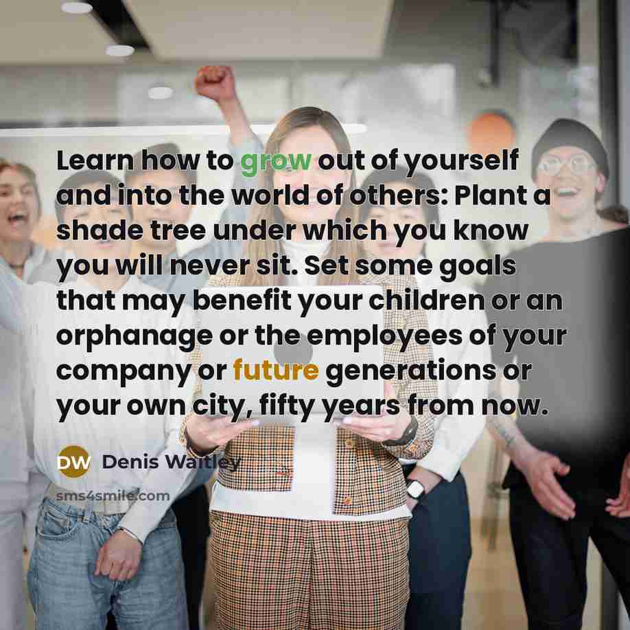“Learn how to grow out of yourself and into the…” quote by Denis Waitley