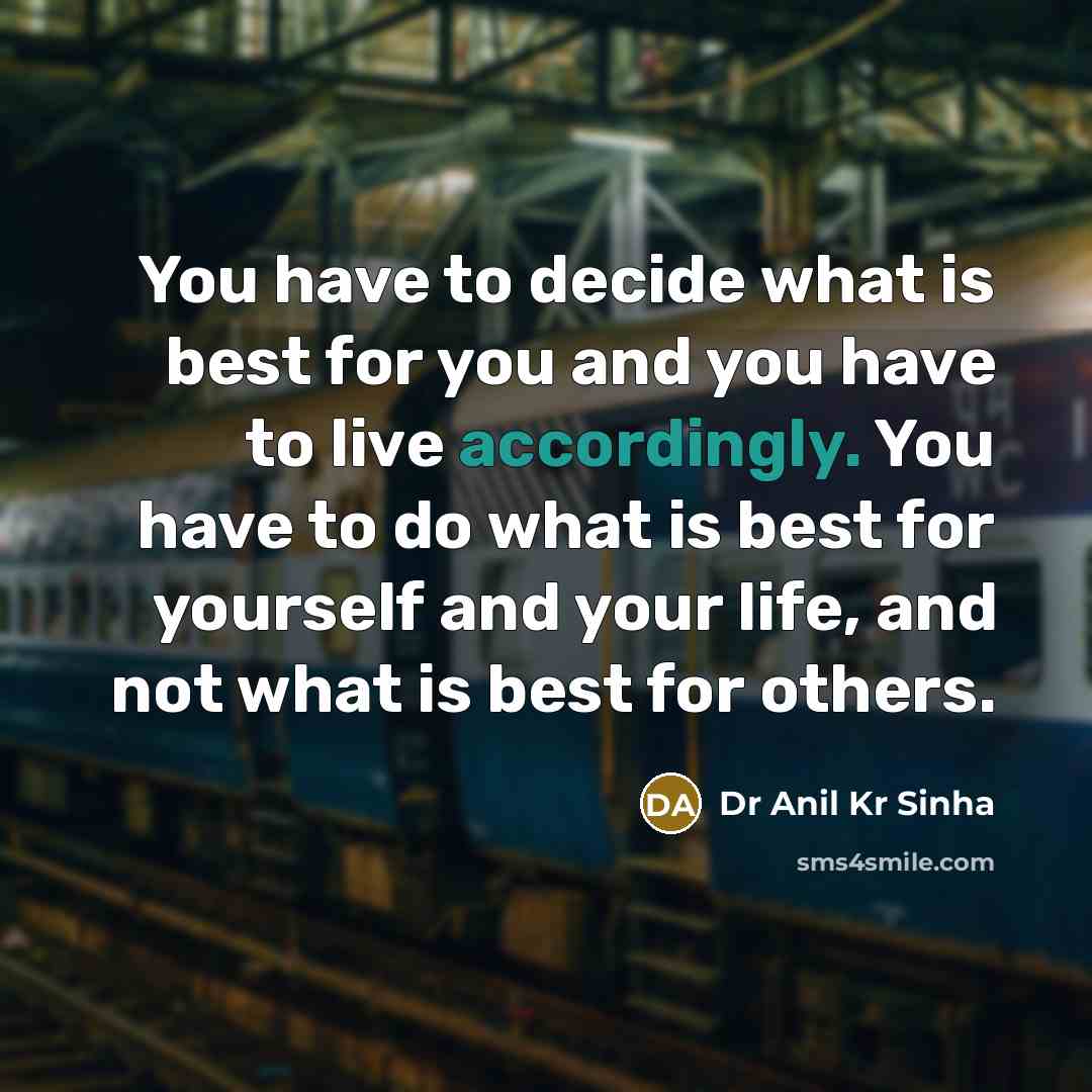 “You have to decide what is best for you and you have to live accordingly. You have to do what is best for yourself and your life, and not what is best for others.” quote by Dr Anil Kr Sinha