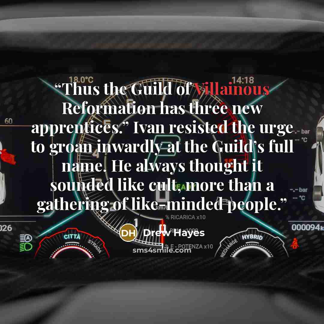 “Thus the Guild of Villainous Reformation has three new apprentices.” Ivan resisted the urge to groan inwardly at the Guild’s full name. He always thought it sounded like cult, more than a gathering of like-minded people.” quote by Drew Hayes
