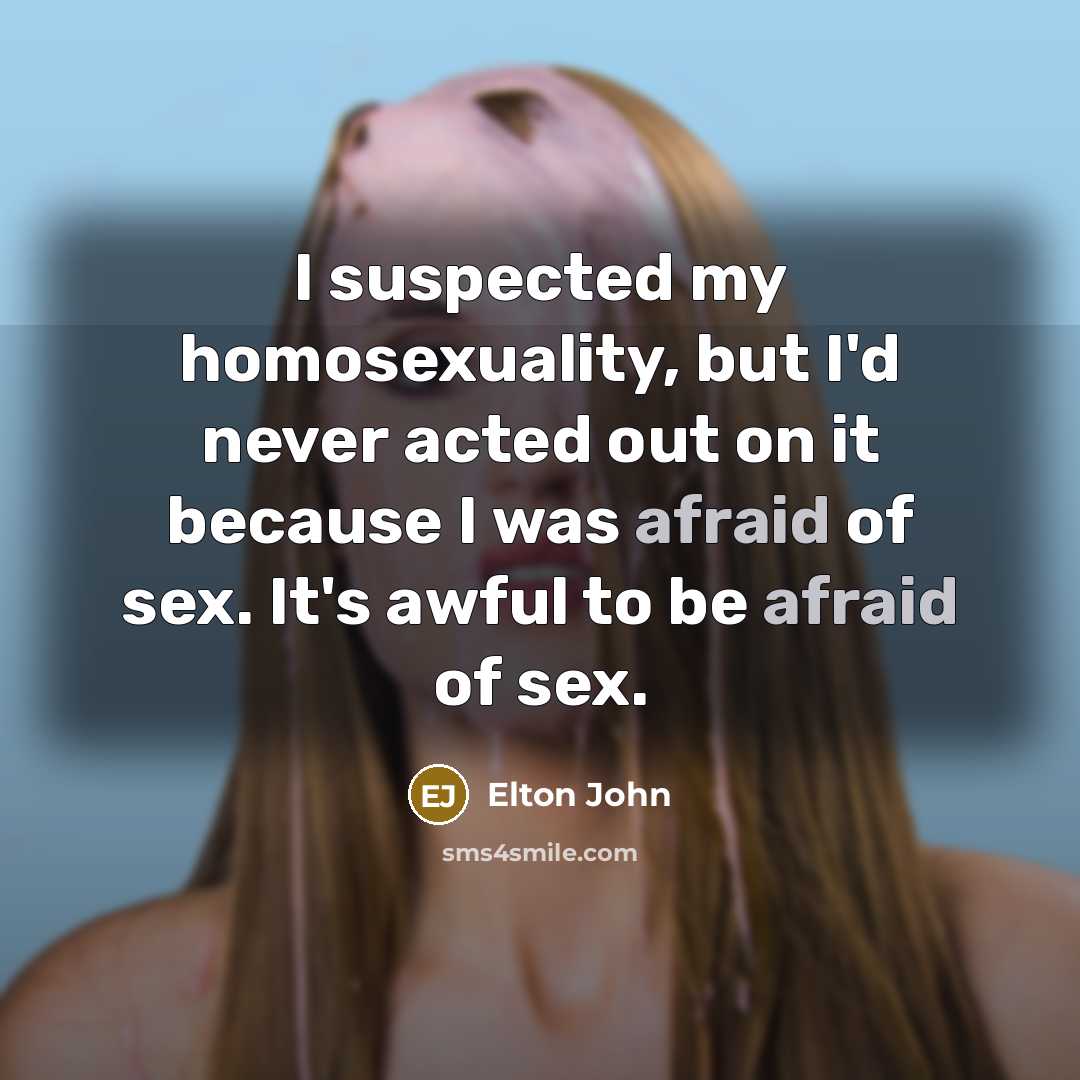 “I suspected my homosexuality, but I'd never acted out on it because I was afraid of sex. It's awful to be afraid of sex.” quote by Elton John