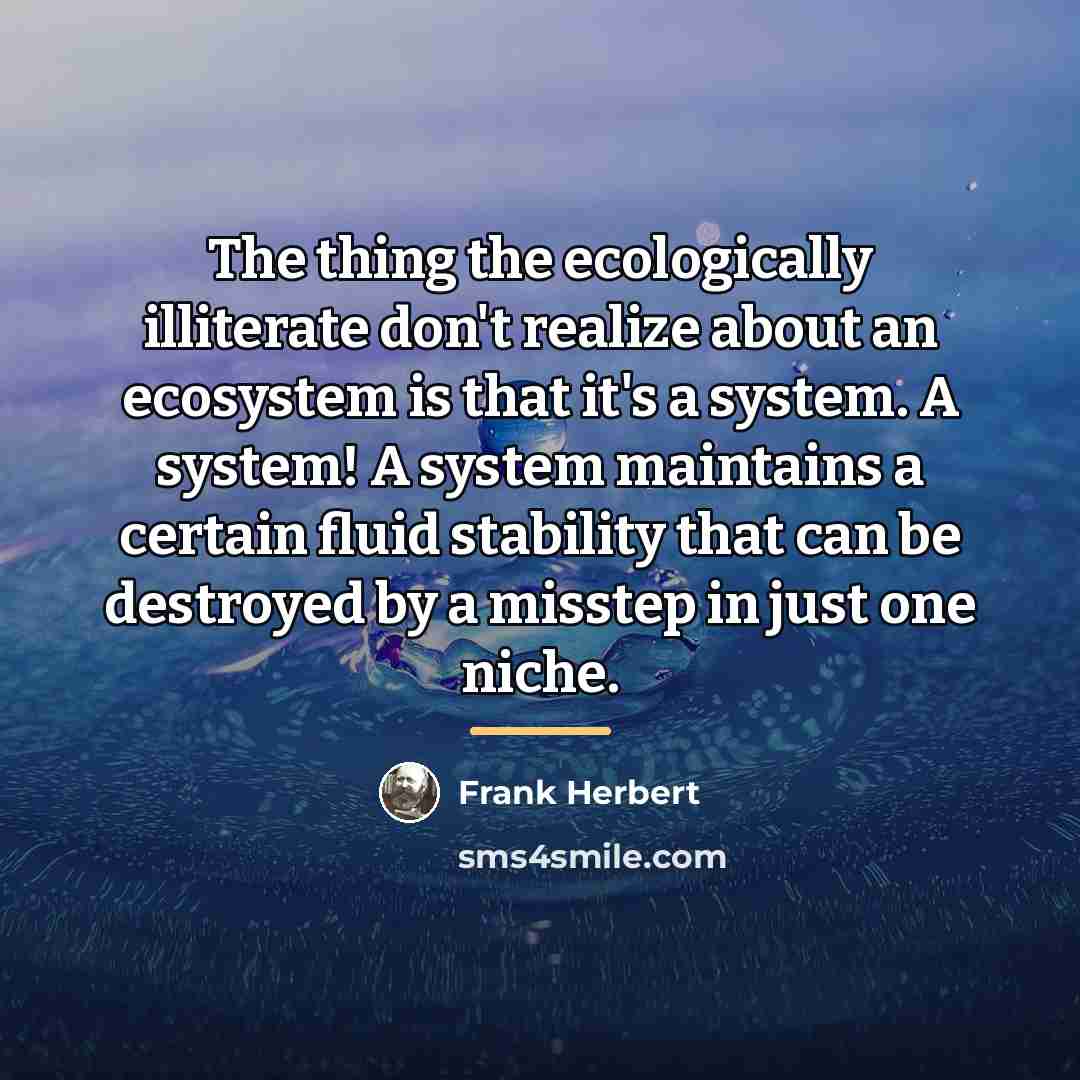 “The thing the ecologically illiterate don't realize about an ecosystem…” quote by Frank Herbert