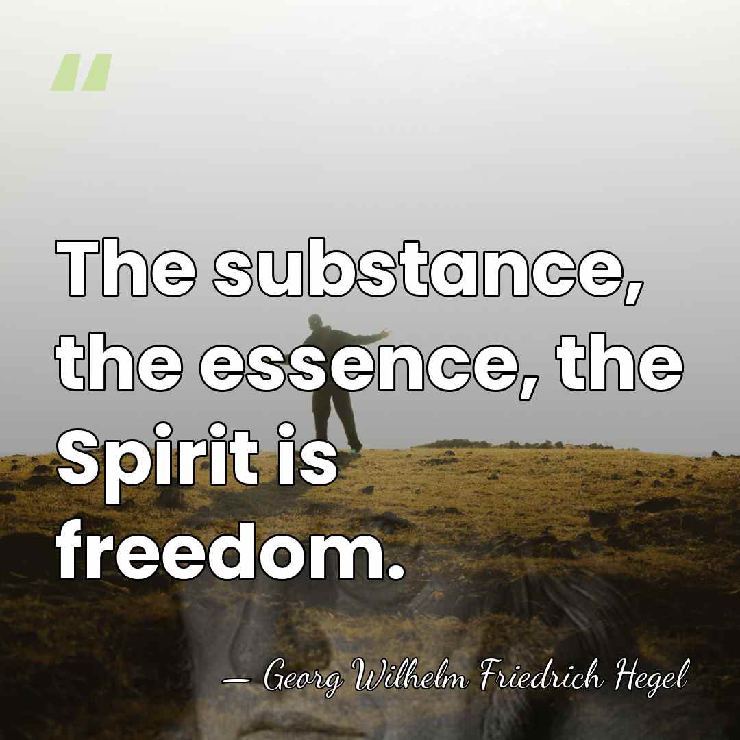 The substance, the essence, the Spirit is freedom. - Georg Wilhelm Friedrich Hegel