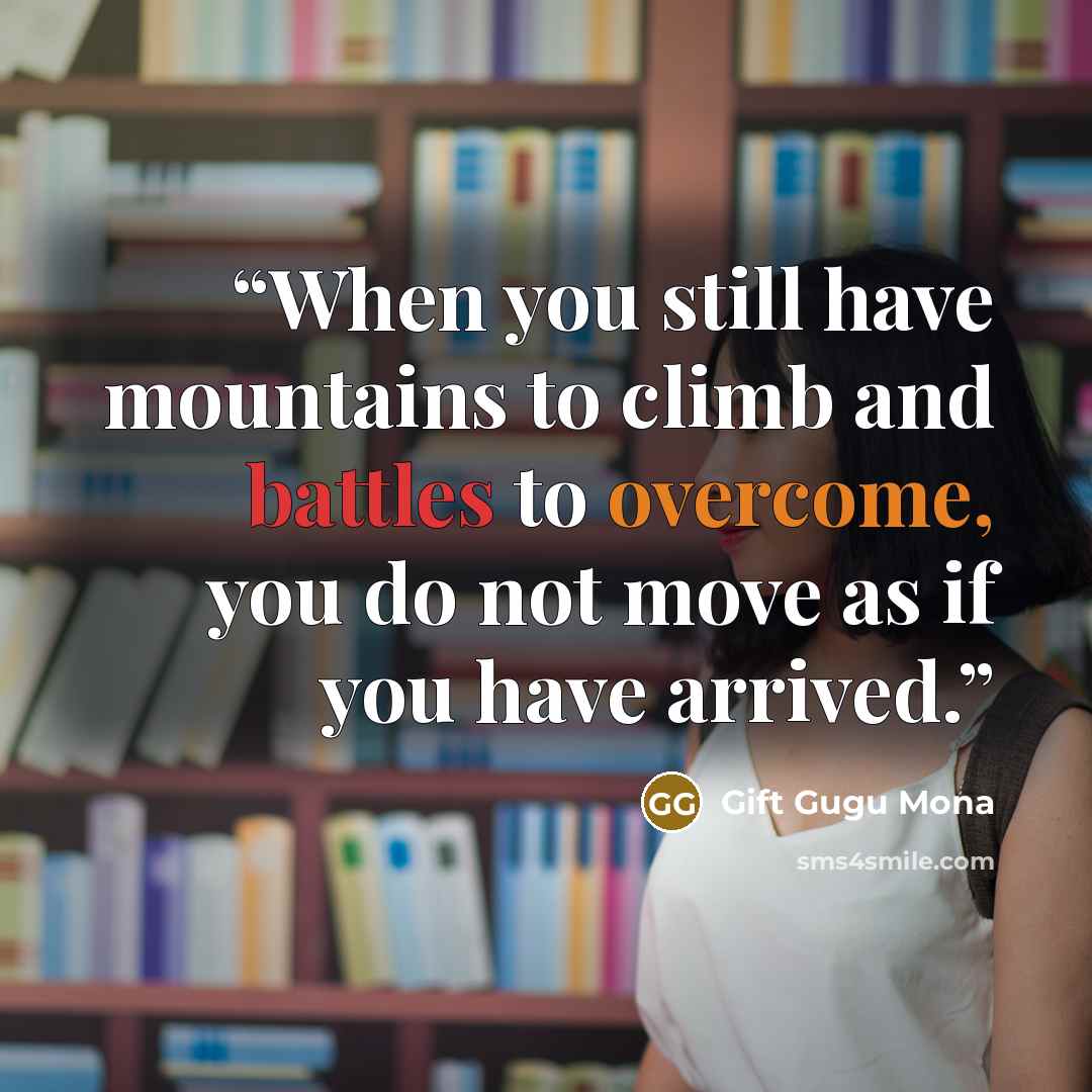 “When you still have mountains to climb and battles to overcome, you do not move as if you have arrived.” quote by Gift Gugu Mona