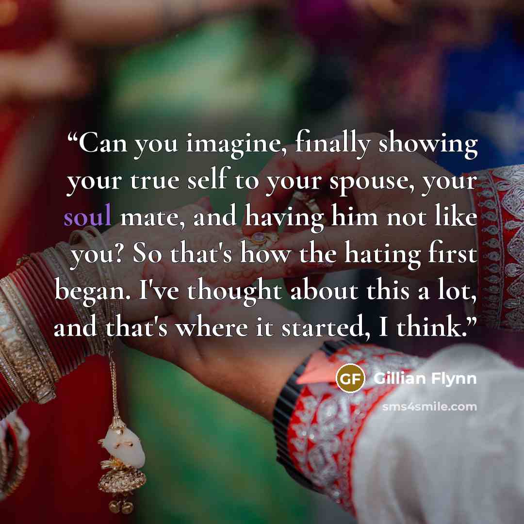 “Can you imagine, finally showing your true self to your spouse, your soul mate, and having him not like you? So that's how the hating first began. I've thought about this a lot, and that's where it started, I think.” quote by Gillian Flynn