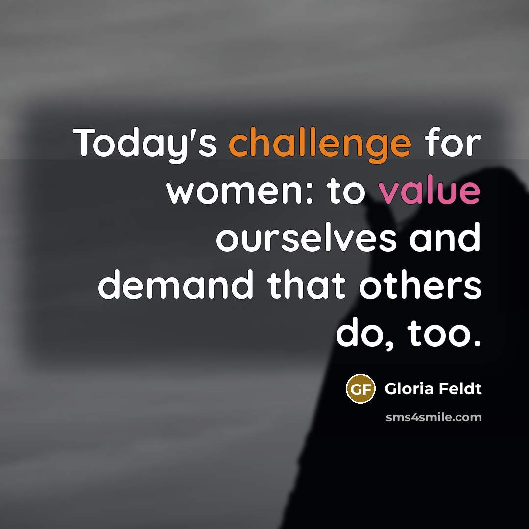 “Today's challenge for women: to value ourselves and demand that others do, too.” quote by Gloria Feldt