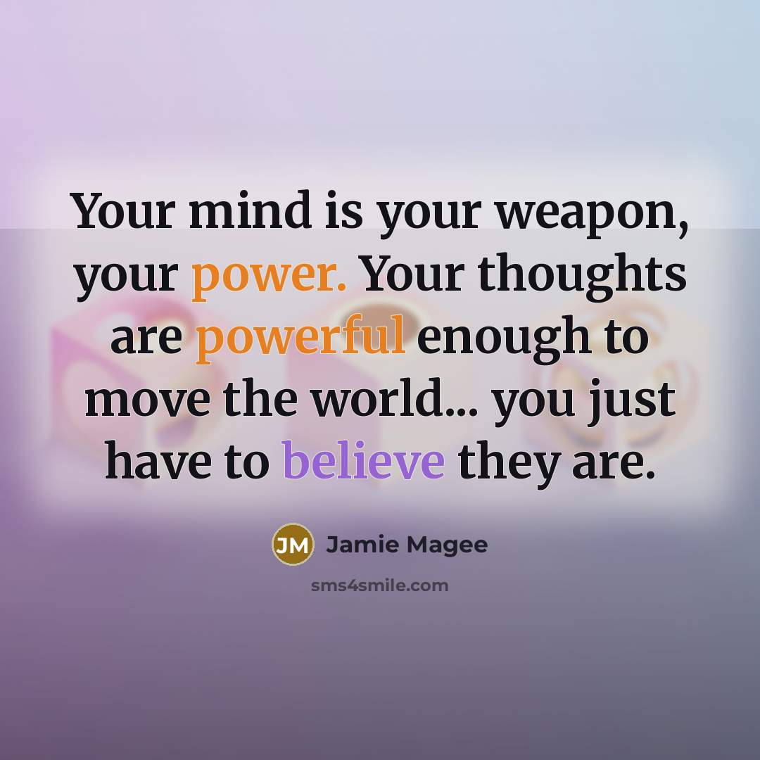 “Your mind is your weapon, your power. Your thoughts are powerful enough to move the world... you just have to believe they are.” quote by Jamie Magee