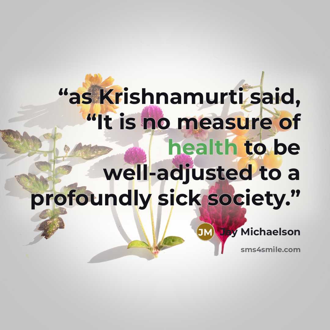 “as Krishnamurti said, “It is no measure of health to be well-adjusted to a profoundly sick society.” quote by Jay Michaelson