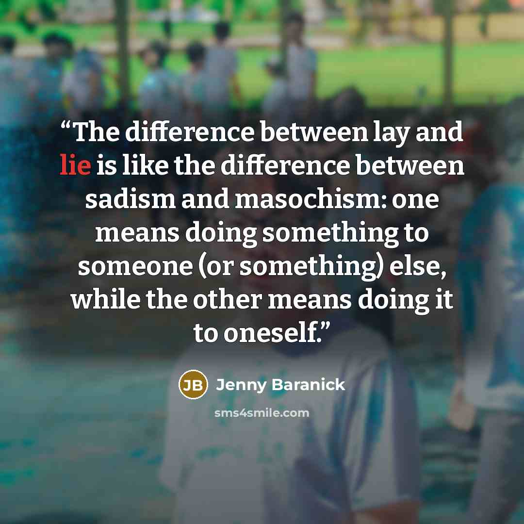 “The difference between lay and lie is like the difference between sadism and masochism: one means doing something to someone (or something) else, while the other means doing it to oneself.” quote by Jenny Baranick