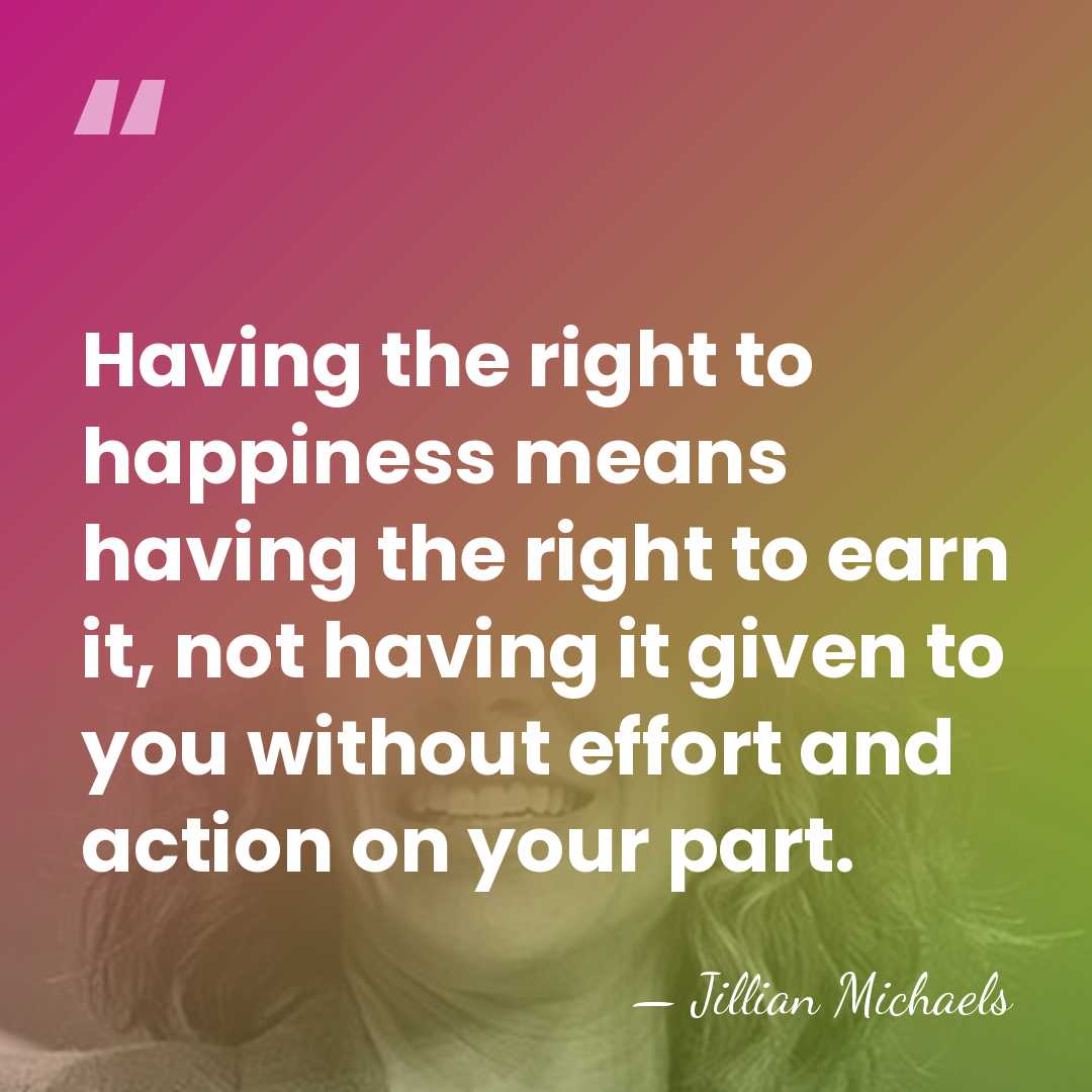Having the right to happiness means having the right to earn it,&hellip; - Jillian Michaels