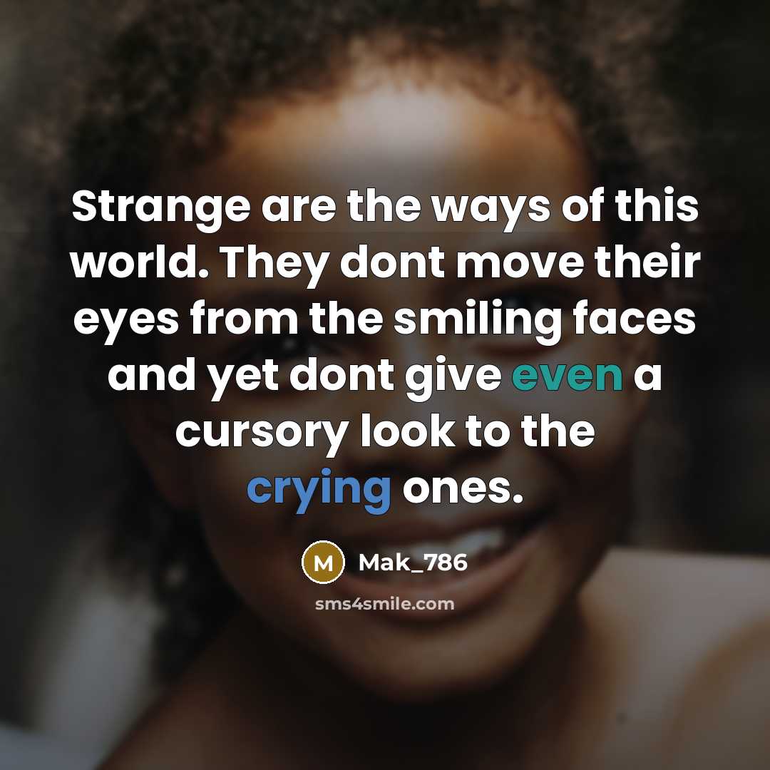 “Strange are the ways of this world. They dont move their eyes from the smiling faces and yet dont give even a cursory look to the crying ones.” quote by Mak_786