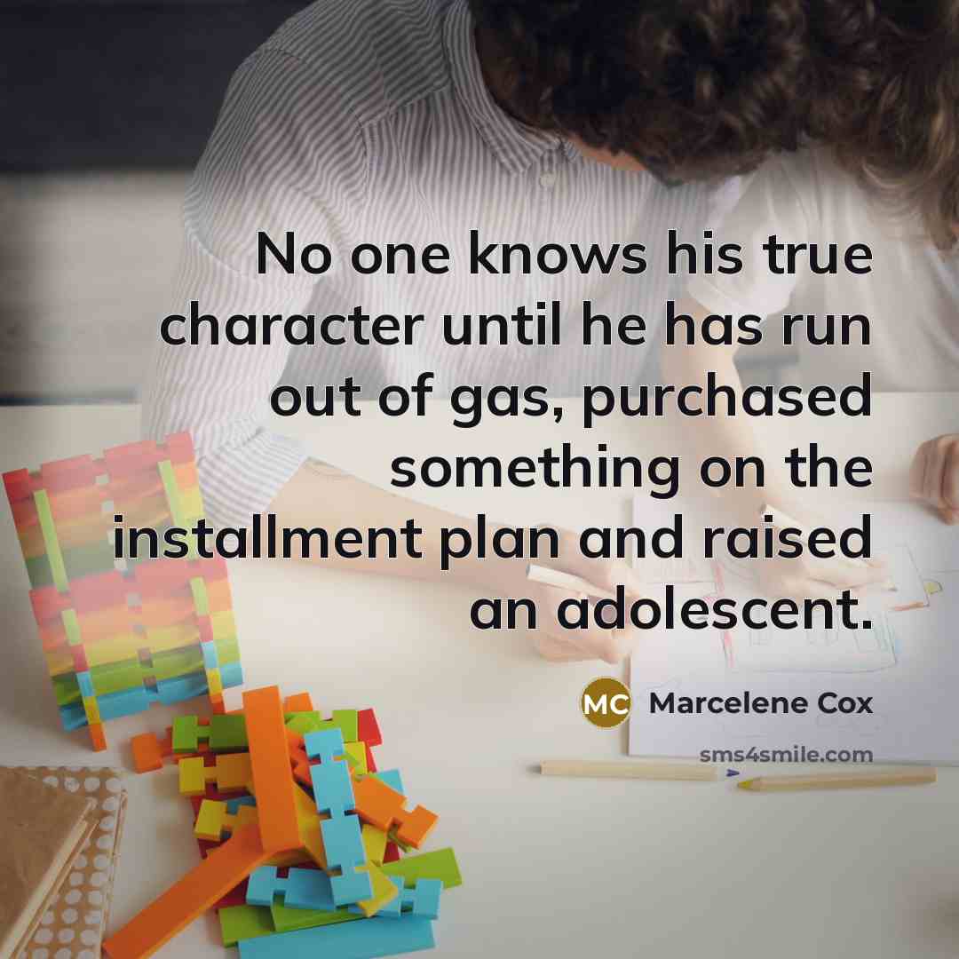 “No one knows his true character until he has run out of gas, purchased something on the installment plan and raised an adolescent.” quote by Marcelene Cox