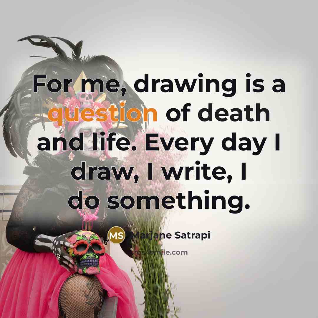“For me, drawing is a question of death and life. Every day I draw, I write, I do something.” quote by Marjane Satrapi