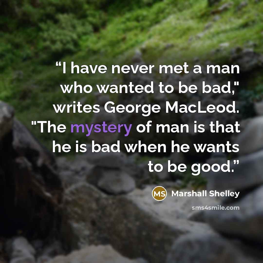 “I have never met a man who wanted to be bad," writes George MacLeod. "The mystery of man is that he is bad when he wants to be good.” quote by Marshall Shelley