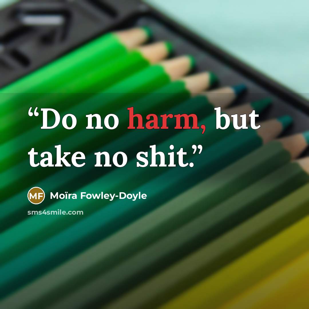 “Do no harm, but take no shit.” quote by Moïra Fowley-Doyle
