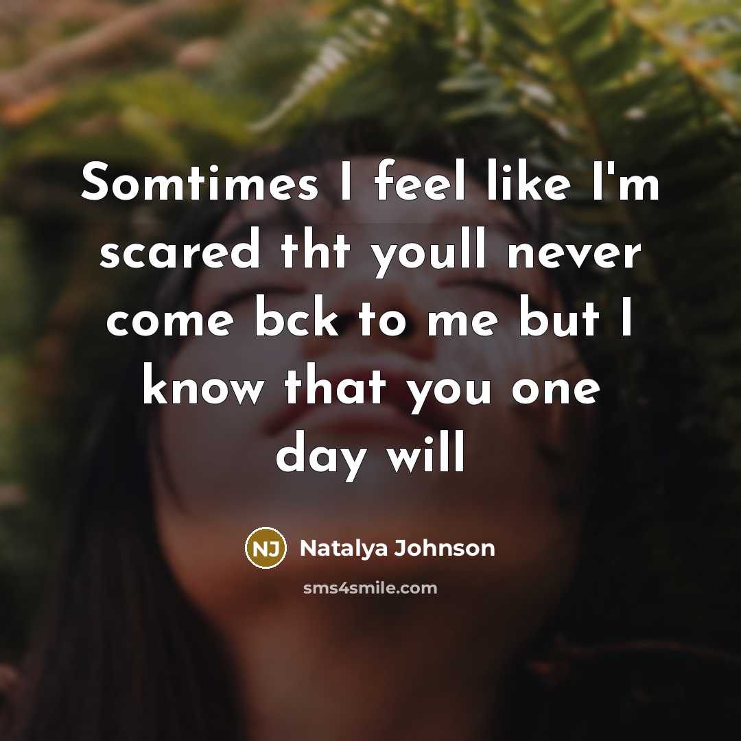 “Somtimes I feel like I'm scared tht youll never come bck to me but I know that you one day will” quote by Natalya Johnson