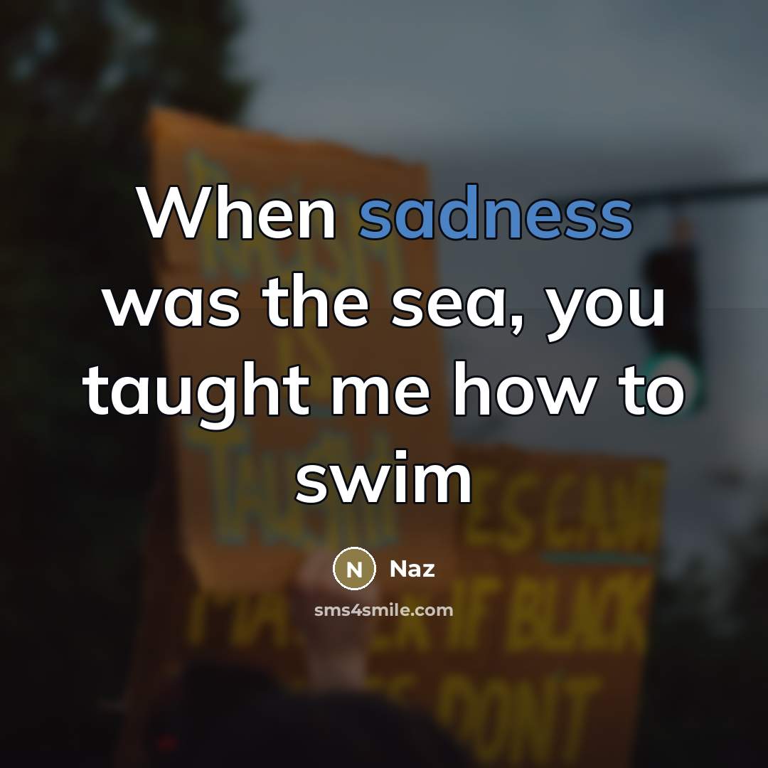 “When sadness was the sea, you taught me how to…” quote by Naz