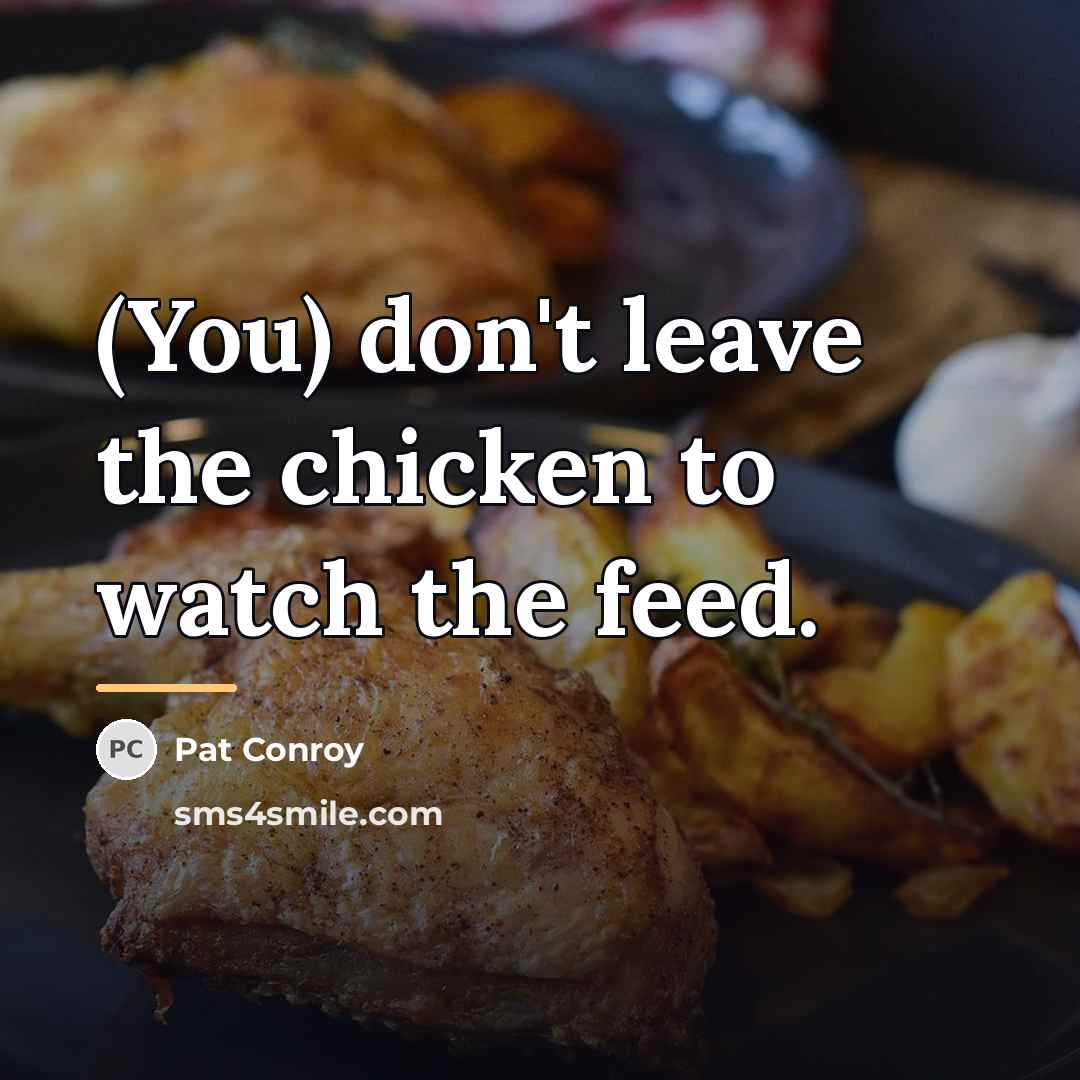 “(You) don't leave the chicken to watch the feed.…” quote by Pat Conroy
