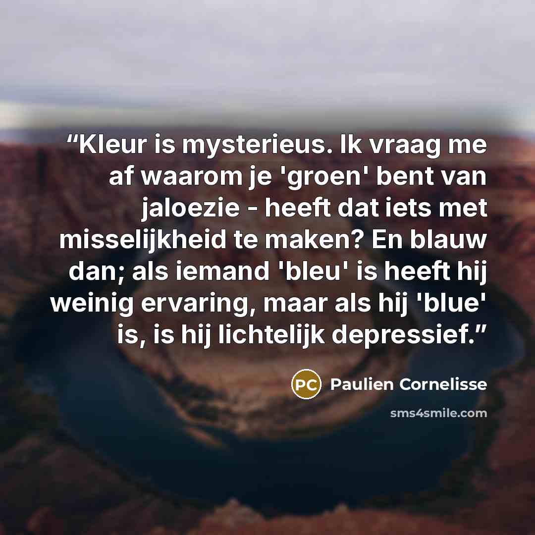 “Kleur is mysterieus. Ik vraag me af waarom je 'groen' bent van jaloezie - heeft dat iets met misselijkheid te maken? En blauw dan; als iemand 'bleu' is heeft hij weinig ervaring, maar als hij 'blue' is, is hij lichtelijk depressief.” quote by Paulien Cornelisse