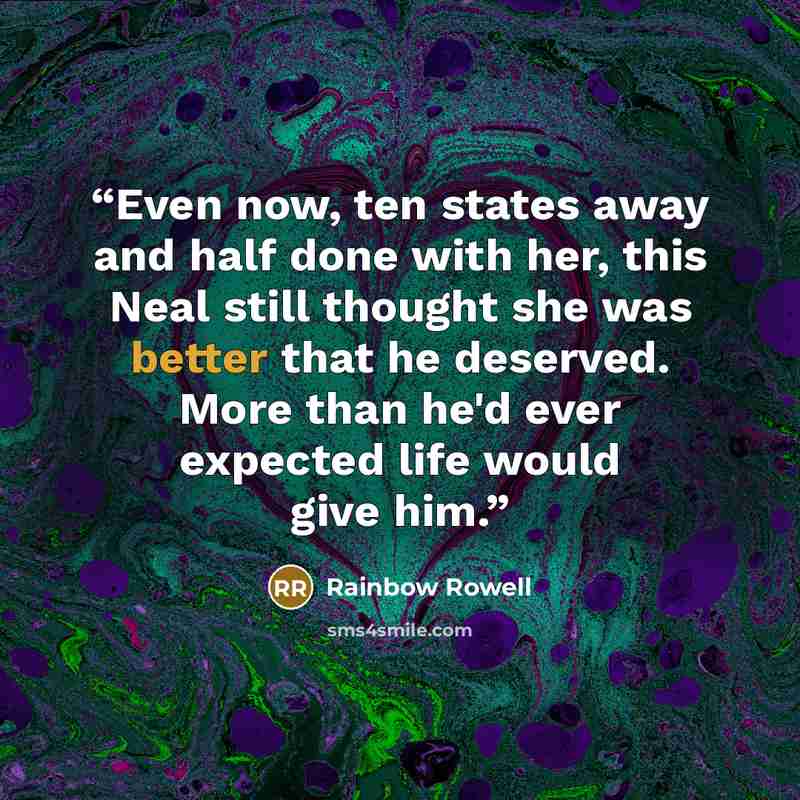 “Even now, ten states away and half done with her, this Neal still thought she was better that he deserved. More than he'd ever expected life would give him.” quote by Rainbow Rowell
