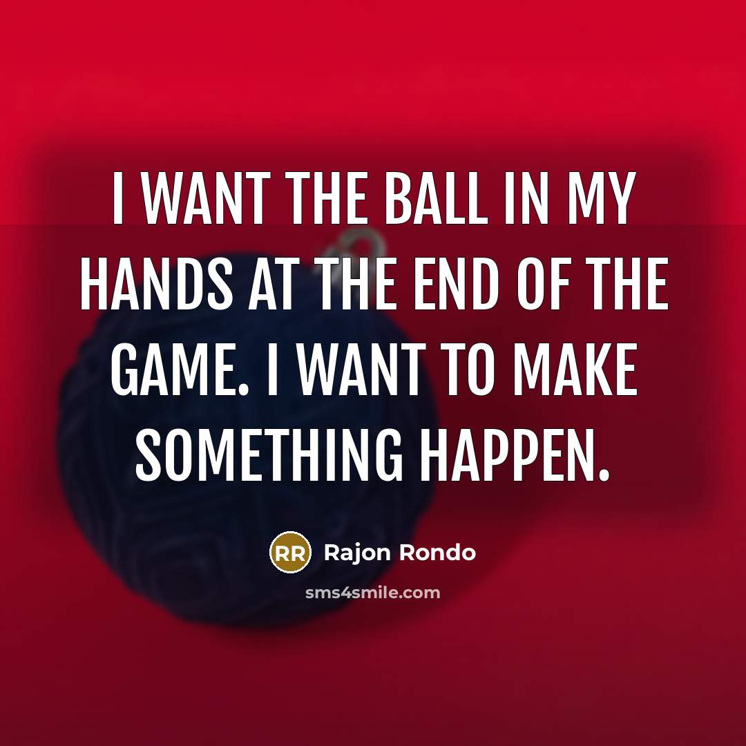 “I want the ball in my hands at the end of the game. I want to make something happen.” quote by Rajon Rondo