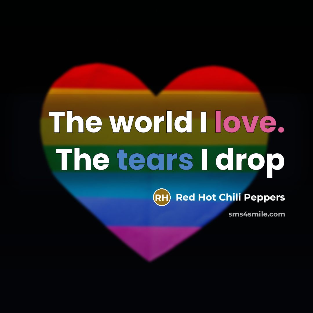 “The world I love. The tears I drop” quote by Red Hot Chili Peppers