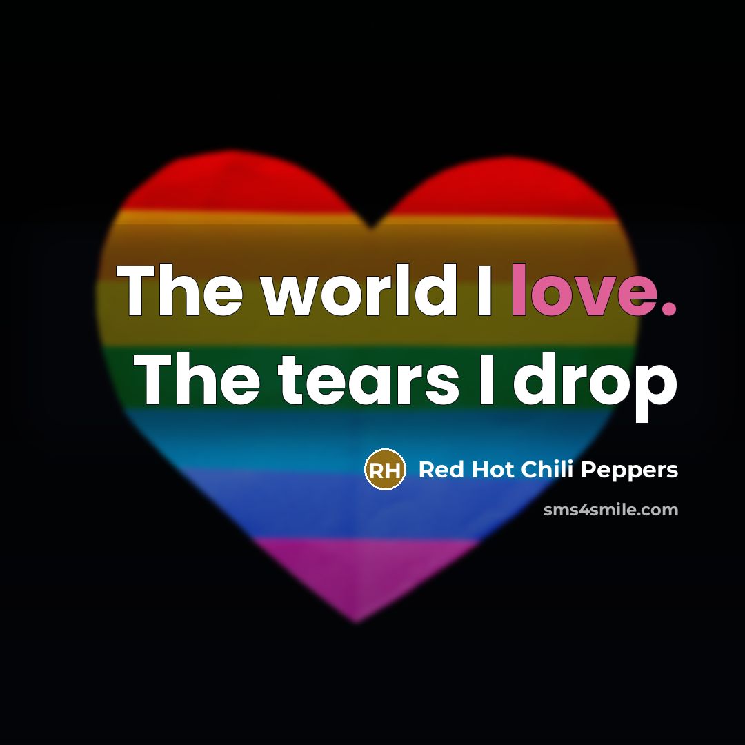 “The world I love. The tears I drop…” quote by Red Hot Chili Peppers
