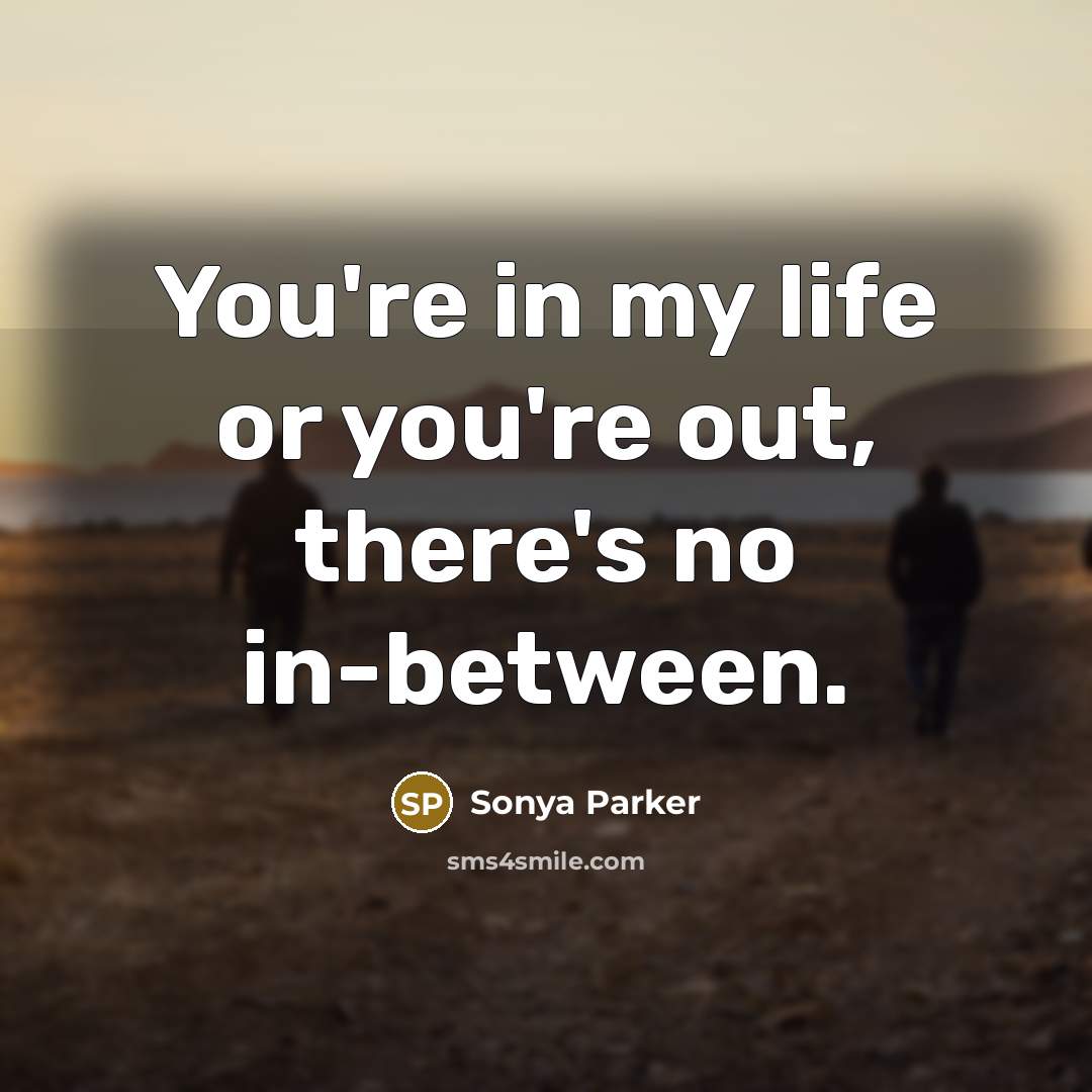 “You're in my life or you're out, there's no in-between.…” quote by SONYA PARKER