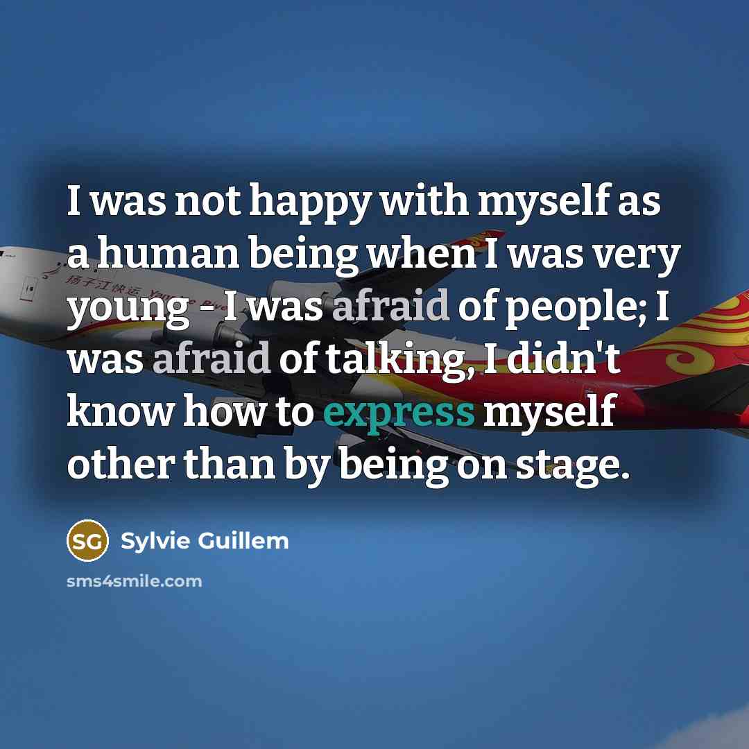 “I was not happy with myself as a human being when I was very young - I was afraid of people; I was afraid of talking, I didn't know how to express myself other than by being on stage.” quote by Sylvie Guillem