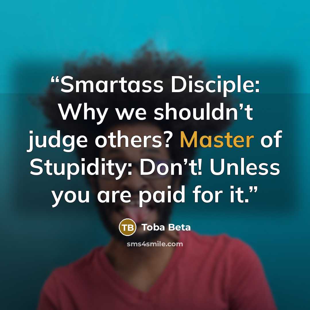 “Smartass Disciple: Why we shouldn’t judge others? Master of Stupidity: Don’t! Unless you are paid for it.” quote by Toba Beta