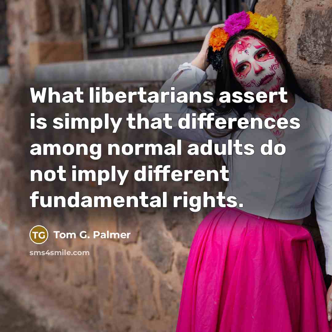 “What libertarians assert is simply that differences among normal adults…” quote by Tom G. Palmer