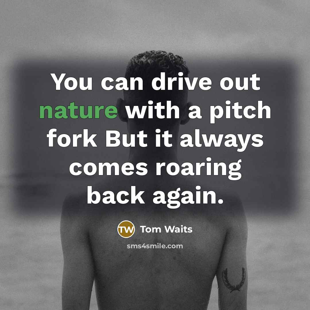“You can drive out nature with a pitch fork But…” quote by Tom Waits