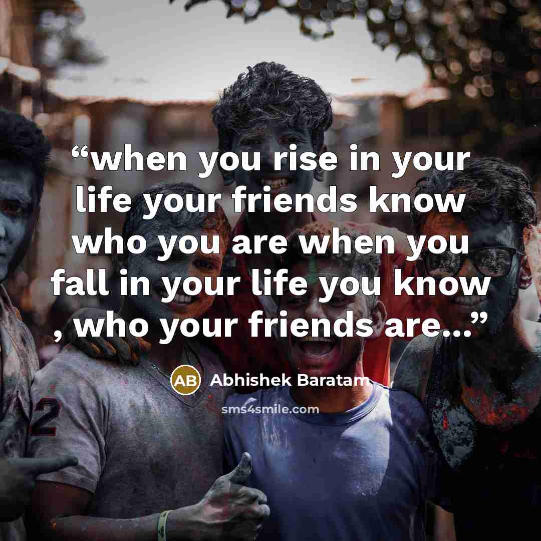 “when you rise in your life your friends know who you are when you fall in your life you know , who your friends are...” quote by Abhishek Baratam