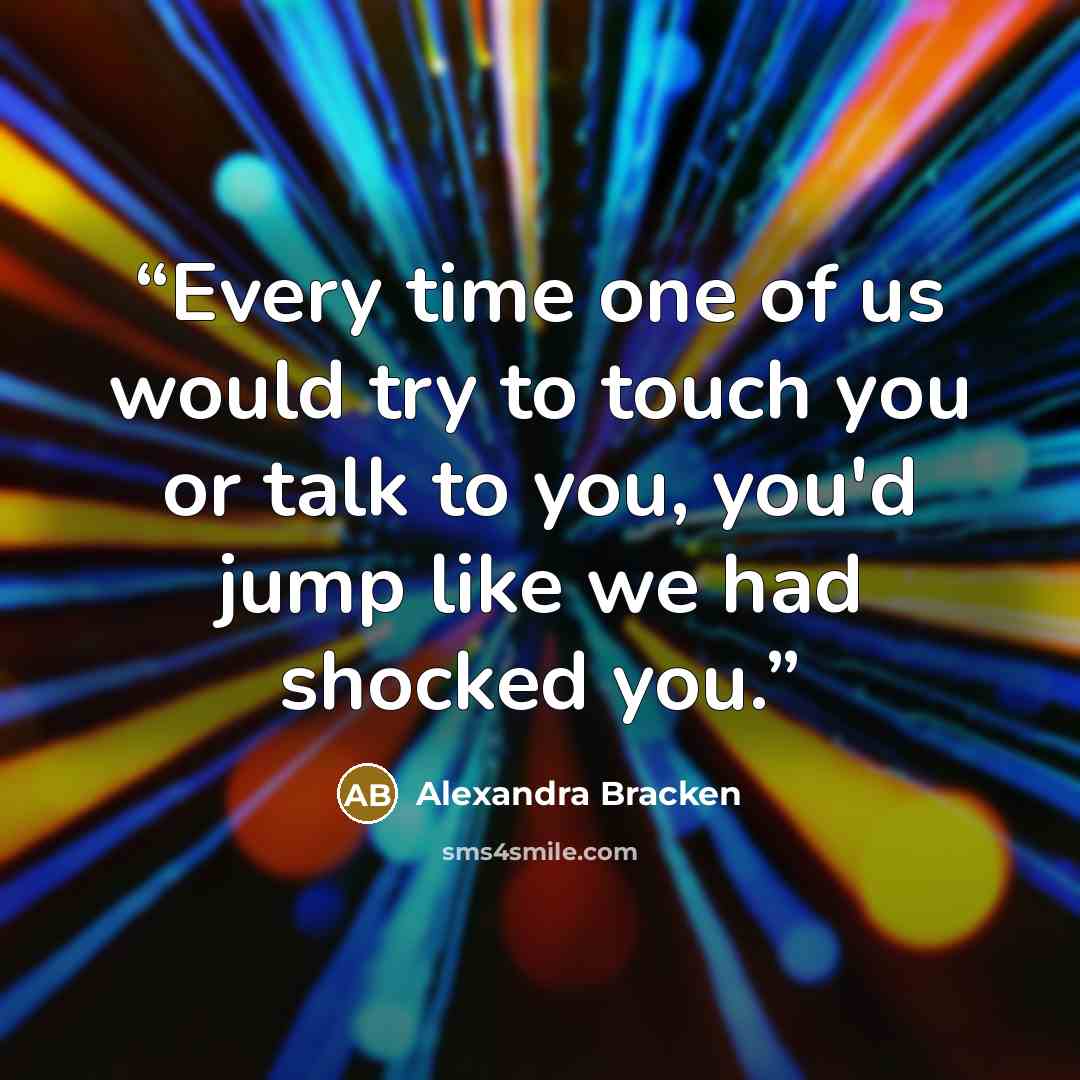 “Every time one of us would try to touch you or talk to you, you'd jump like we had shocked you.” quote by Alexandra Bracken