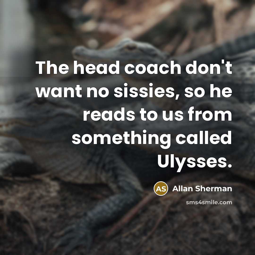 “The head coach don't want no sissies, so he reads to us from something called Ulysses.” quote by Allan Sherman