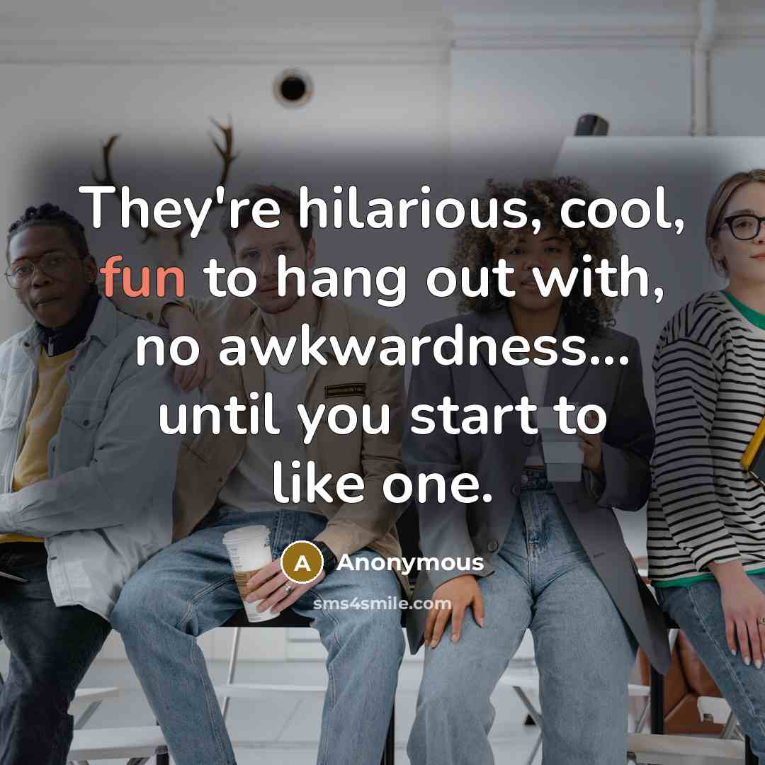 “They're hilarious, cool, fun to hang out with, no awkwardness... until you start to like one.” quote by Anonymous