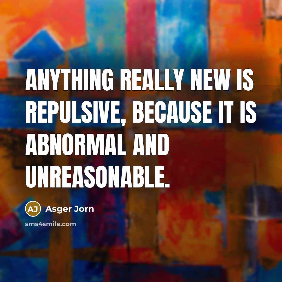 “Anything really new is repulsive, because it is abnormal and…” quote by Asger Jorn