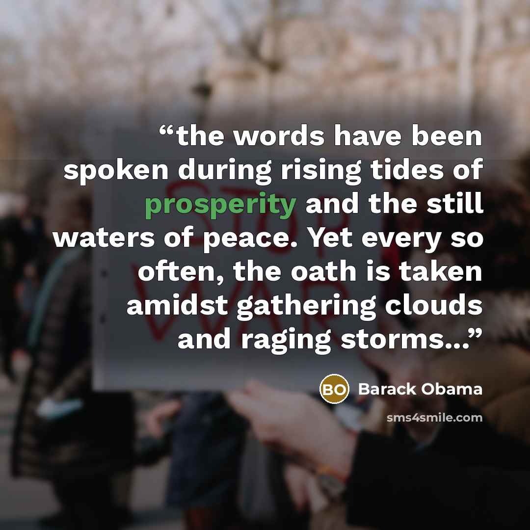 “the words have been spoken during rising tides of prosperity and the still waters of peace. Yet every so often, the oath is taken amidst gathering clouds and raging storms...” quote by Barack Obama