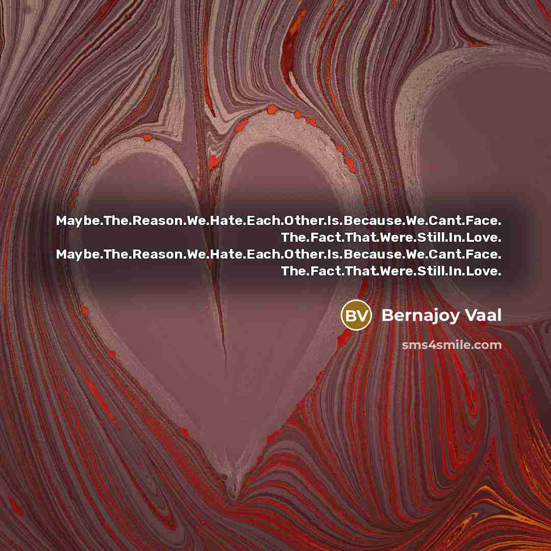 “Maybe.The.Reason.We.Hate.Each.Other.Is.Because.We.Cant.Face. The.Fact.That.Were.Still.In.Love. Maybe.The.Reason.We.Hate.Each.Other.Is.Because.We.Cant.Face. The.Fact.That.Were.Still.In.Love.” quote by Bernajoy Vaal